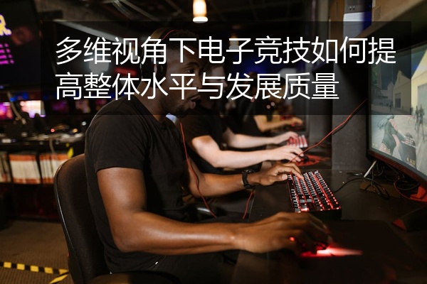 多维视角下电子竞技如何提高整体水平与发展质量