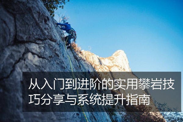 从入门到进阶的实用攀岩技巧分享与系统提升指南