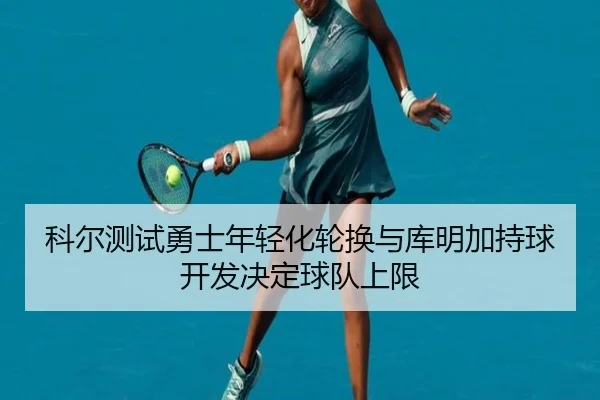 科尔测试勇士年轻化轮换与库明加持球开发决定球队上限