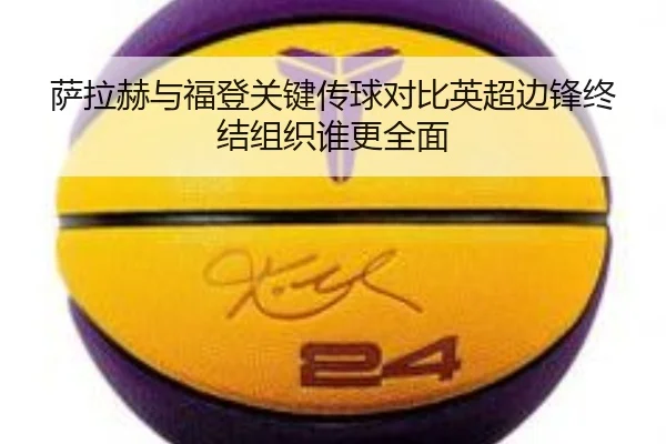 萨拉赫与福登关键传球对比英超边锋终结组织谁更全面